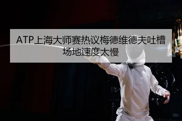 ATP上海大师赛热议梅德维德夫吐槽场地速度太慢