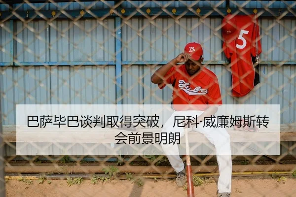巴萨毕巴谈判取得突破，尼科·威廉姆斯转会前景明朗